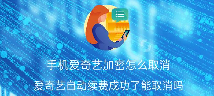 手机爱奇艺加密怎么取消 爱奇艺自动续费成功了能取消吗？